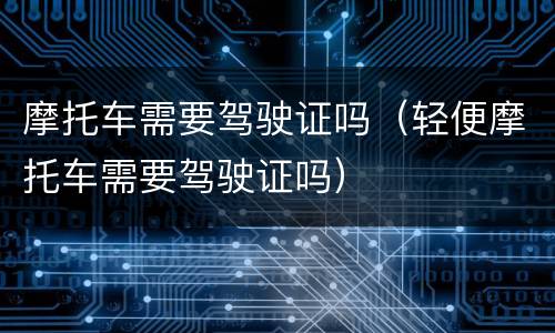 摩托车需要驾驶证吗（轻便摩托车需要驾驶证吗）