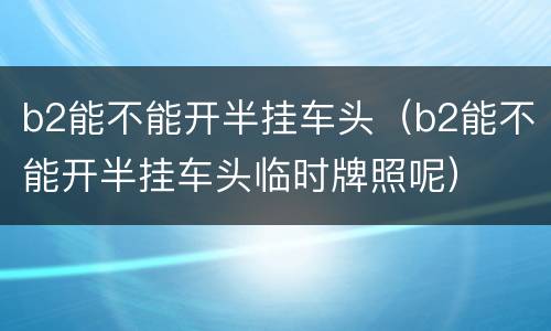 b2能不能开半挂车头（b2能不能开半挂车头临时牌照呢）