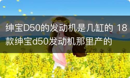 绅宝D50的发动机是几缸的 18款绅宝d50发动机那里产的