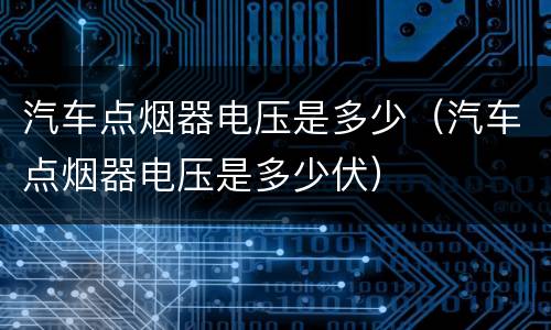 汽车点烟器电压是多少（汽车点烟器电压是多少伏）