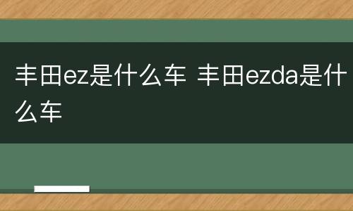 丰田ez是什么车 丰田ezda是什么车