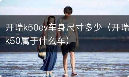 开瑞k50ev车身尺寸多少（开瑞k50属于什么车）