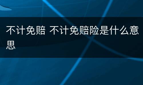 不计免赔 不计免赔险是什么意思