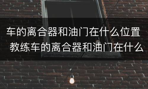 车的离合器和油门在什么位置 教练车的离合器和油门在什么位置