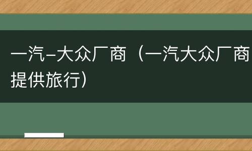 一汽-大众厂商（一汽大众厂商提供旅行）