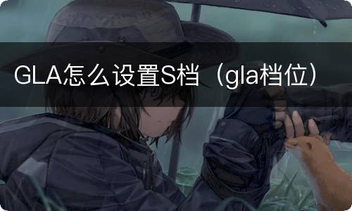 GLA怎么设置S档（gla档位）