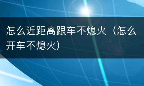 怎么近距离跟车不熄火（怎么开车不熄火）