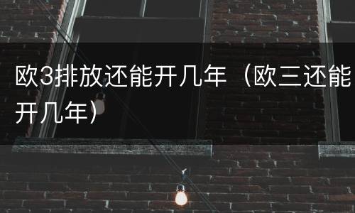 欧3排放还能开几年（欧三还能开几年）