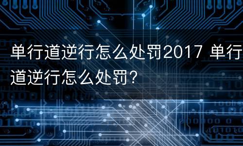 单行道逆行怎么处罚2017 单行道逆行怎么处罚?