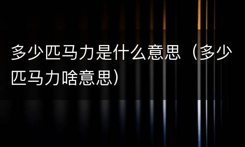多少匹马力是什么意思（多少匹马力啥意思）