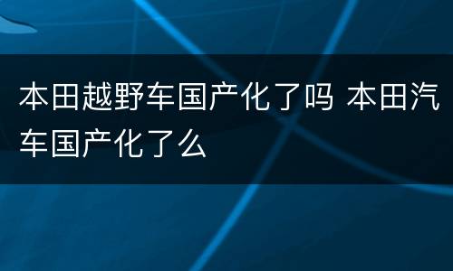 本田越野车国产化了吗 本田汽车国产化了么
