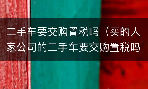 二手车要交购置税吗（买的人家公司的二手车要交购置税吗）