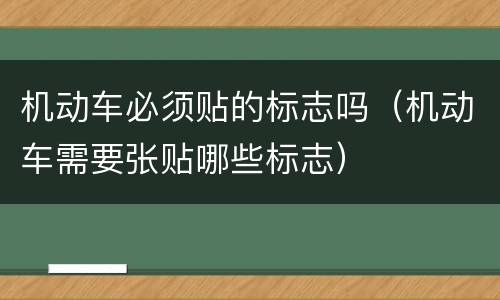 机动车必须贴的标志吗（机动车需要张贴哪些标志）