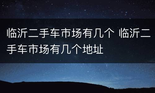 临沂二手车市场有几个 临沂二手车市场有几个地址