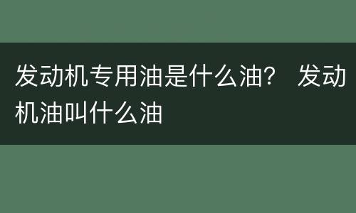 发动机专用油是什么油？ 发动机油叫什么油