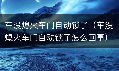 车没熄火车门自动锁了（车没熄火车门自动锁了怎么回事）