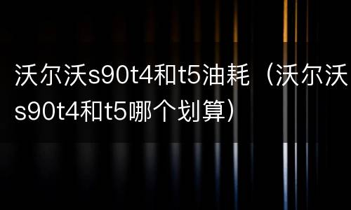 沃尔沃s90t4和t5油耗（沃尔沃s90t4和t5哪个划算）