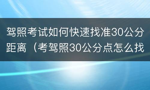 驾照考试如何快速找准30公分距离（考驾照30公分点怎么找）