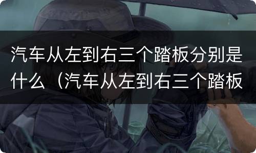 汽车从左到右三个踏板分别是什么（汽车从左到右三个踏板分别是什么意思）