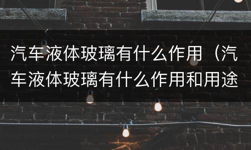 汽车液体玻璃有什么作用（汽车液体玻璃有什么作用和用途）