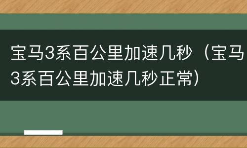 宝马3系百公里加速几秒（宝马3系百公里加速几秒正常）
