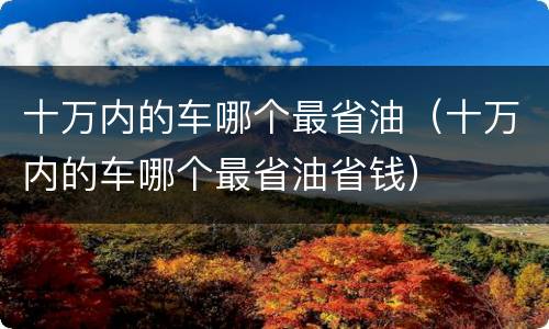 十万内的车哪个最省油（十万内的车哪个最省油省钱）