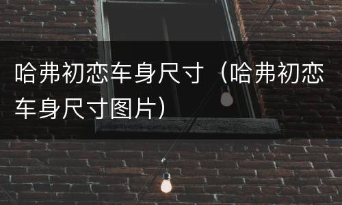 哈弗初恋车身尺寸（哈弗初恋车身尺寸图片）