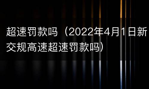 超速罚款吗（2022年4月1日新交规高速超速罚款吗）