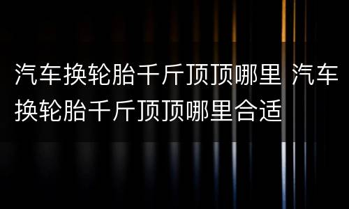 汽车换轮胎千斤顶顶哪里 汽车换轮胎千斤顶顶哪里合适
