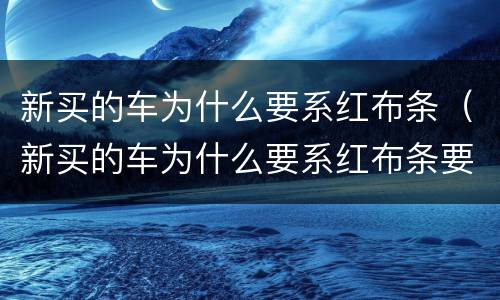 新买的车为什么要系红布条（新买的车为什么要系红布条要系多久）