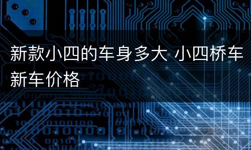 新款小四的车身多大 小四桥车新车价格