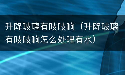升降玻璃有吱吱响（升降玻璃有吱吱响怎么处理有水）