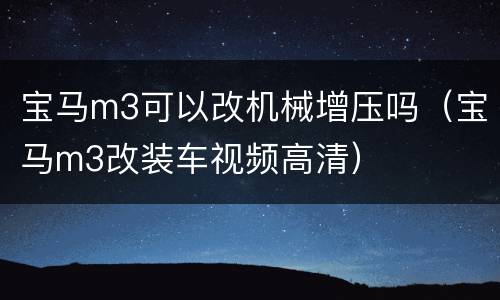 宝马m3可以改机械增压吗（宝马m3改装车视频高清）
