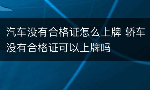 汽车没有合格证怎么上牌 轿车没有合格证可以上牌吗