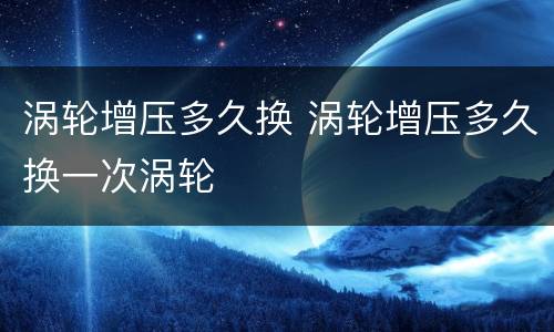涡轮增压多久换 涡轮增压多久换一次涡轮