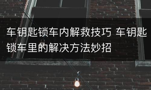 车钥匙锁车内解救技巧 车钥匙锁车里的解决方法妙招