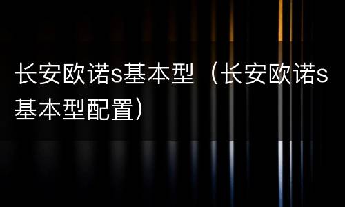 长安欧诺s基本型（长安欧诺s基本型配置）