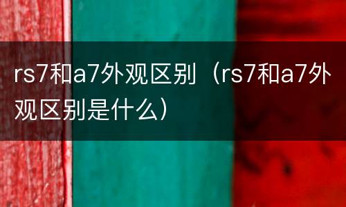 rs7和a7外观区别（rs7和a7外观区别是什么）