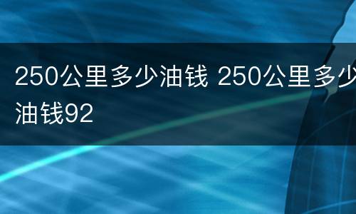 250公里多少油钱 250公里多少油钱92