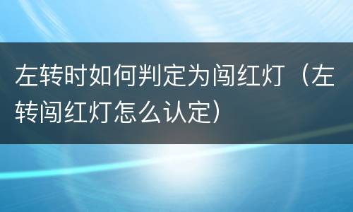 左转时如何判定为闯红灯（左转闯红灯怎么认定）