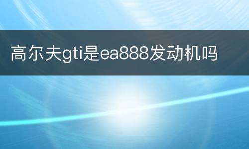 高尔夫gti是ea888发动机吗