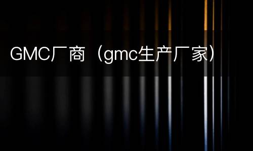 GMC厂商（gmc生产厂家）