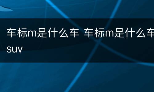 车标m是什么车 车标m是什么车suv