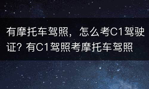 有摩托车驾照，怎么考C1驾驶证? 有C1驾照考摩托车驾照