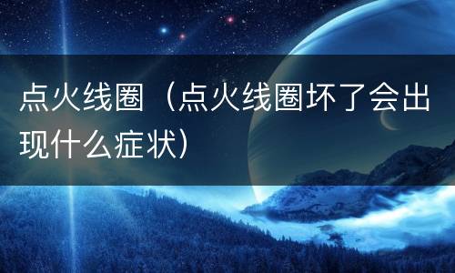 点火线圈（点火线圈坏了会出现什么症状）