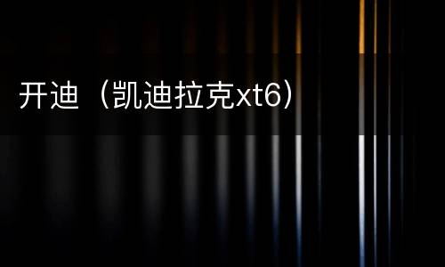 开迪（凯迪拉克xt6）