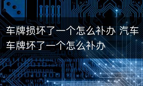 车牌损坏了一个怎么补办 汽车车牌坏了一个怎么补办