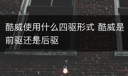 酷威使用什么四驱形式 酷威是前驱还是后驱