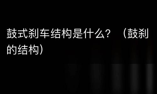 鼓式刹车结构是什么？（鼓刹的结构）