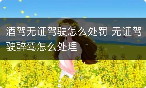 酒驾无证驾驶怎么处罚 无证驾驶醉驾怎么处理
